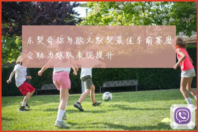 东契奇称与欧文默契最佳季前赛磨合助力球队表现提升
