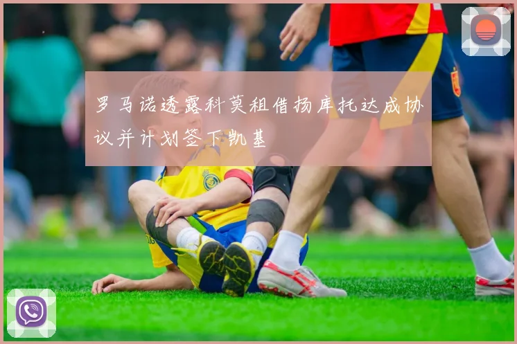 罗马诺透露科莫租借扬库托达成协议并计划签下凯基