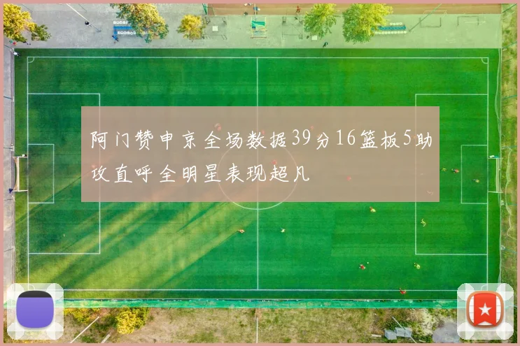阿门赞申京全场数据39分16篮板5助攻直呼全明星表现超凡