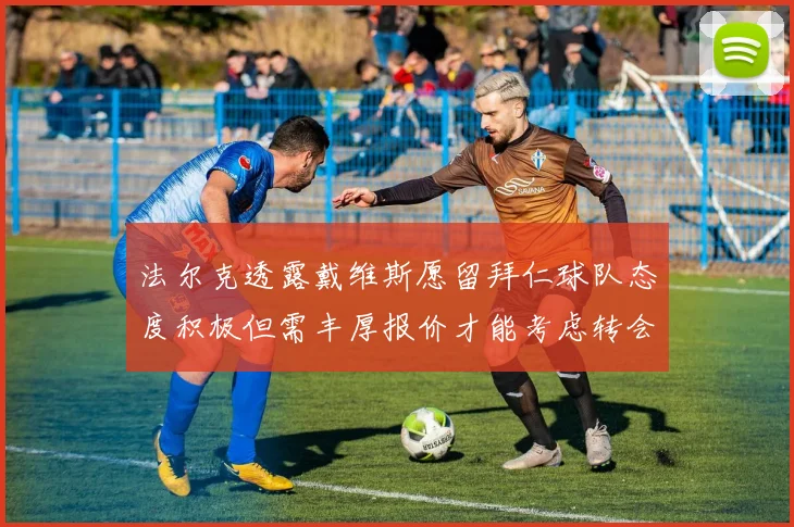 法尔克透露戴维斯愿留拜仁球队态度积极但需丰厚报价才能考虑转会