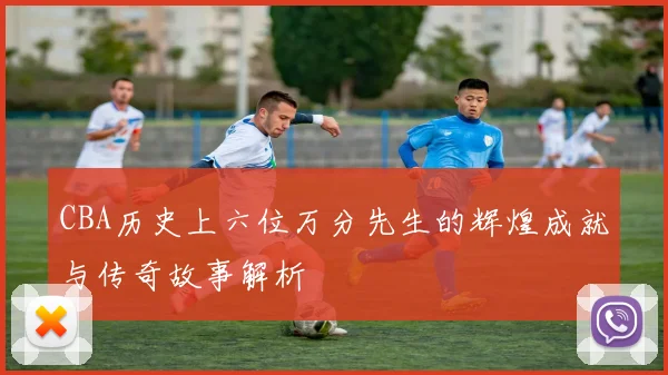 CBA历史上六位万分先生的辉煌成就与传奇故事解析