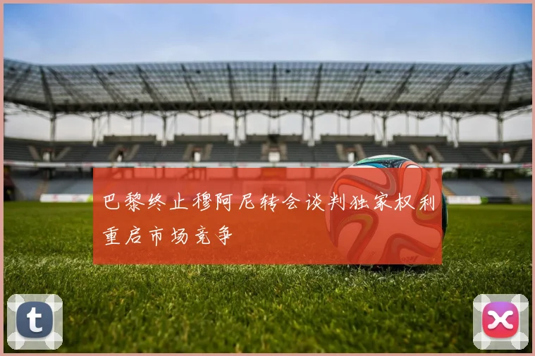 巴黎终止穆阿尼转会谈判独家权利重启市场竞争