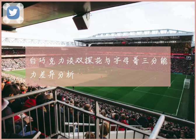 白巧克力谈双探花与字母哥三分能力差异分析