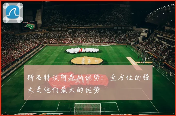 斯洛特谈阿森纳优势：全方位的强大是他们最大的优势