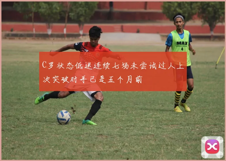 C罗状态低迷连续七场未尝试过人上次突破对手已是五个月前