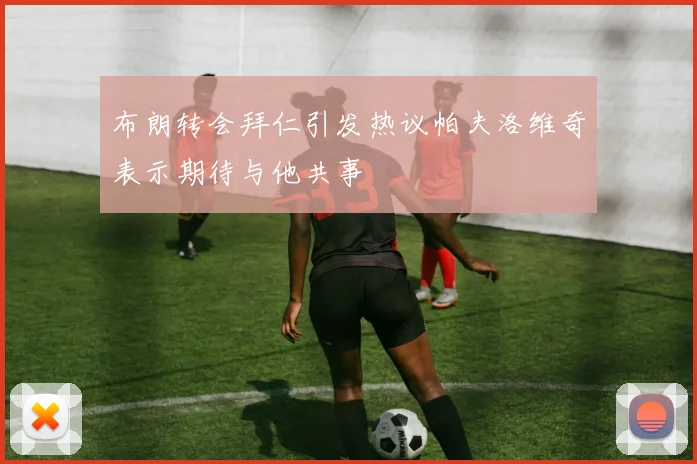 布朗转会拜仁引发热议帕夫洛维奇表示期待与他共事
