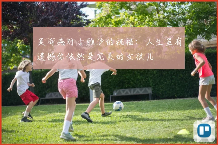 吴海燕对古雅沙的祝福：人生虽有遗憾你依然是完美的女孩儿