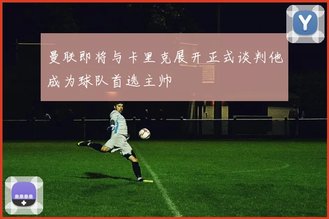 曼联即将与卡里克展开正式谈判他成为球队首选主帅