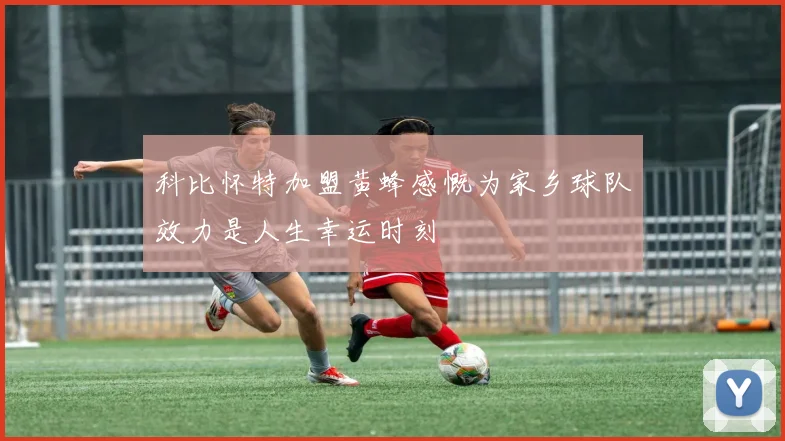 科比怀特加盟黄蜂感慨为家乡球队效力是人生幸运时刻