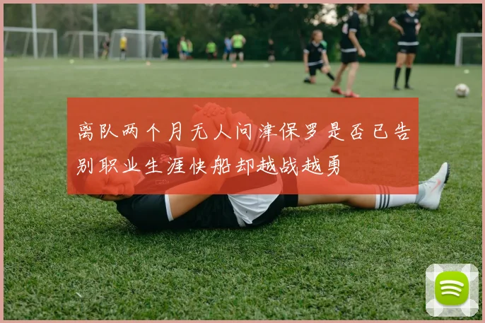 离队两个月无人问津保罗是否已告别职业生涯快船却越战越勇