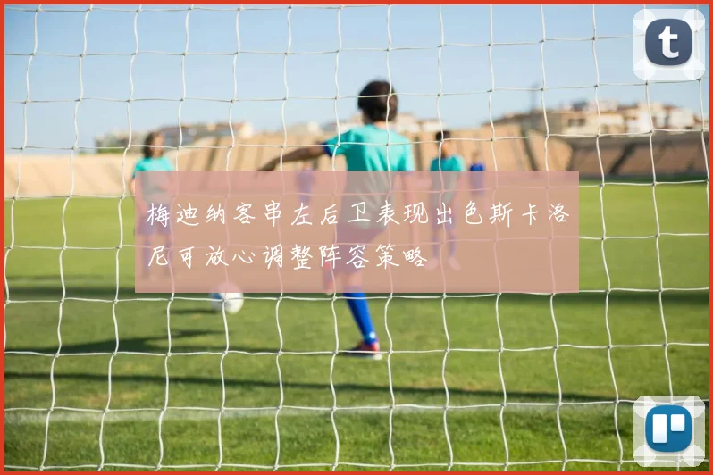 梅迪纳客串左后卫表现出色斯卡洛尼可放心调整阵容策略
