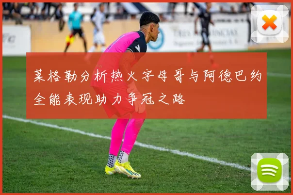 莱格勒分析热火字母哥与阿德巴约全能表现助力争冠之路