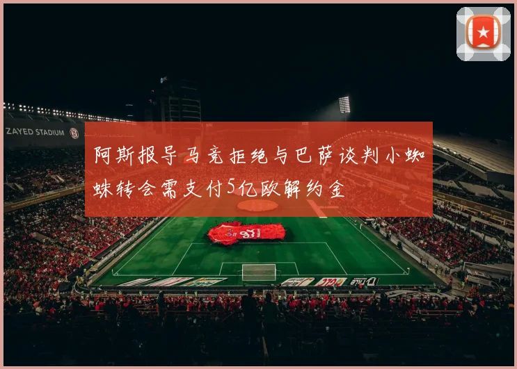 阿斯报导马竞拒绝与巴萨谈判小蜘蛛转会需支付5亿欧解约金