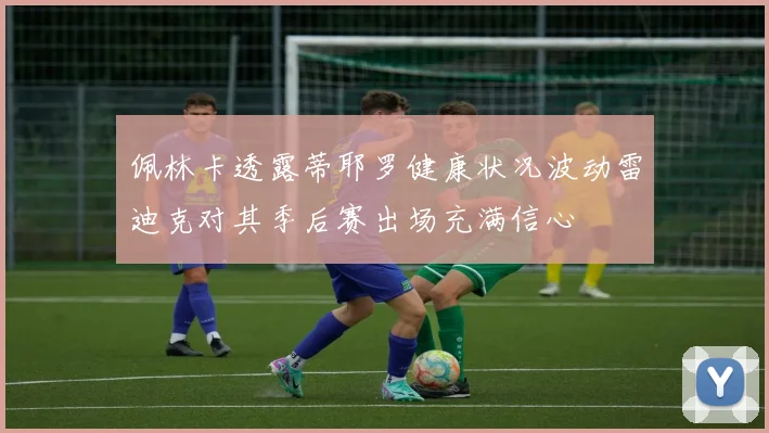 佩林卡透露蒂耶罗健康状况波动雷迪克对其季后赛出场充满信心