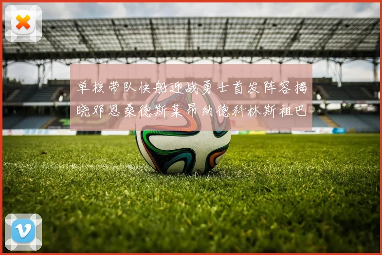单核带队快船迎战勇士首发阵容揭晓邓恩桑德斯莱昂纳德科林斯祖巴茨齐上阵