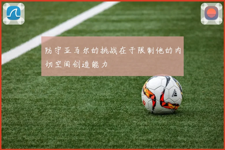 防守亚马尔的挑战在于限制他的内切空间创造能力