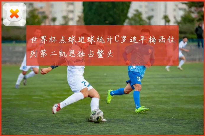 世界杯点球进球统计C罗追平梅西位列第二凯恩独占鳌头