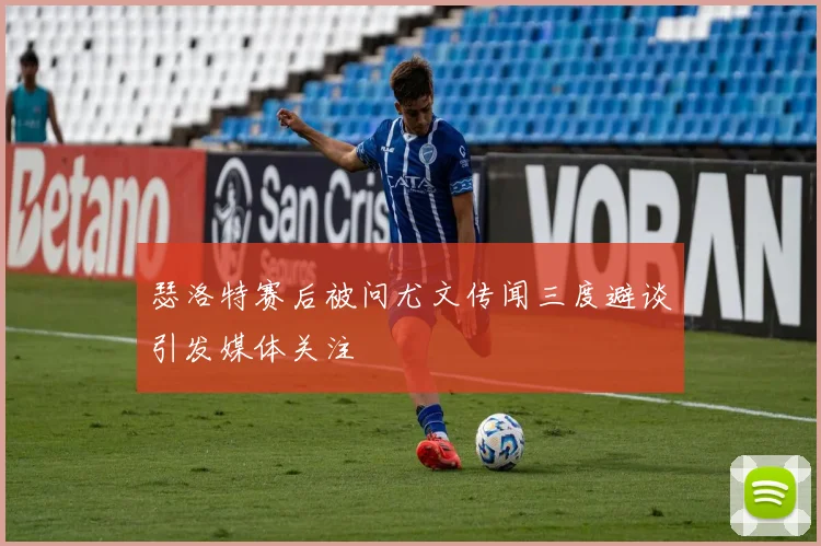 瑟洛特赛后被问尤文传闻三度避谈引发媒体关注