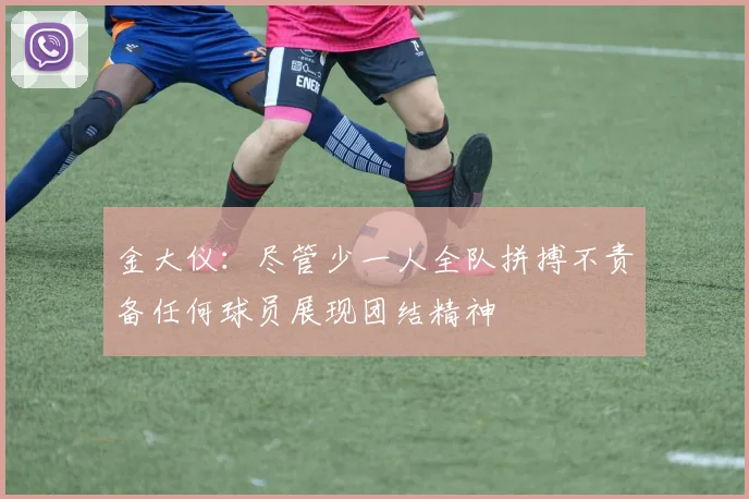 金大仪：尽管少一人全队拼搏不责备任何球员展现团结精神