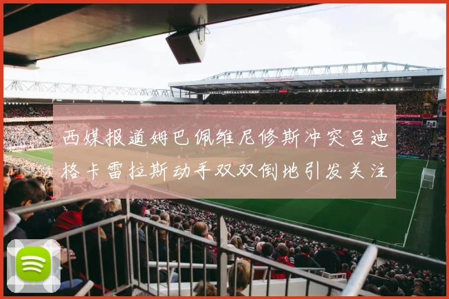 西媒报道姆巴佩维尼修斯冲突吕迪格卡雷拉斯动手双双倒地引发关注