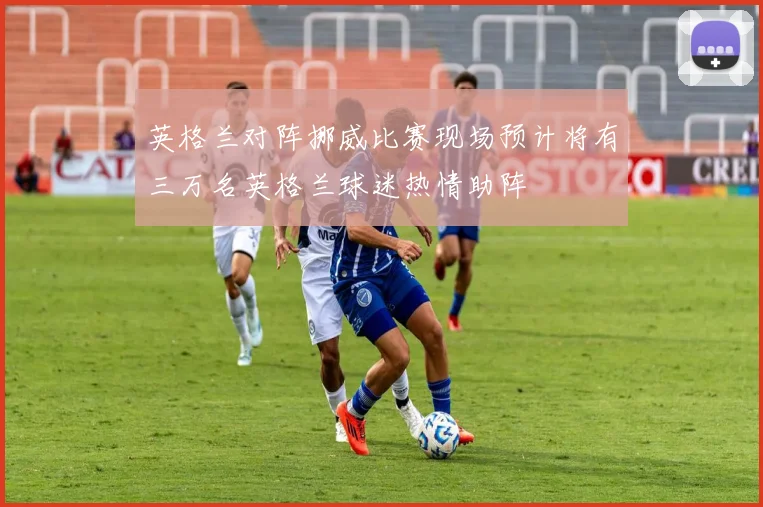 英格兰对阵挪威比赛现场预计将有三万名英格兰球迷热情助阵