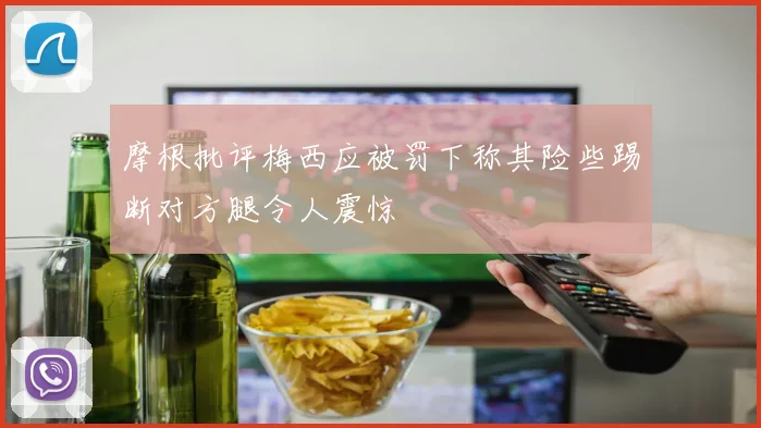 摩根批评梅西应被罚下称其险些踢断对方腿令人震惊