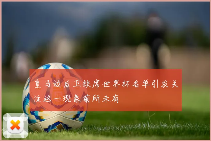 皇马边后卫缺席世界杯名单引发关注这一现象前所未有