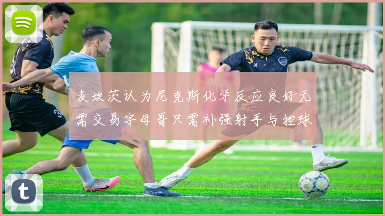 麦坎茨认为尼克斯化学反应良好无需交易字母哥只需补强射手与控球手