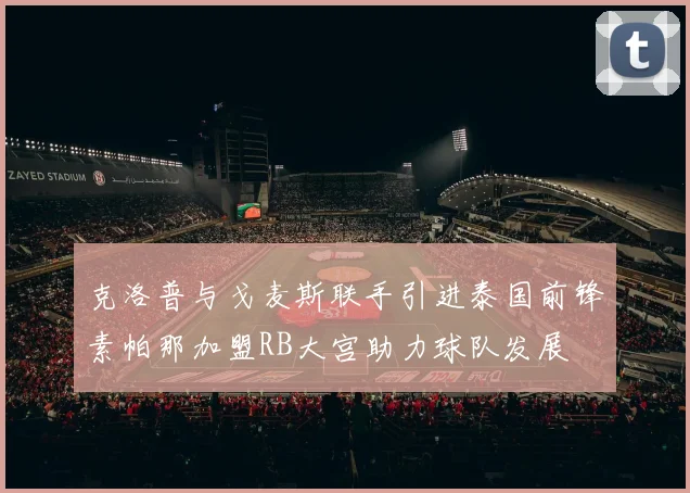 克洛普与戈麦斯联手引进泰国前锋素帕那加盟RB大宫助力球队发展