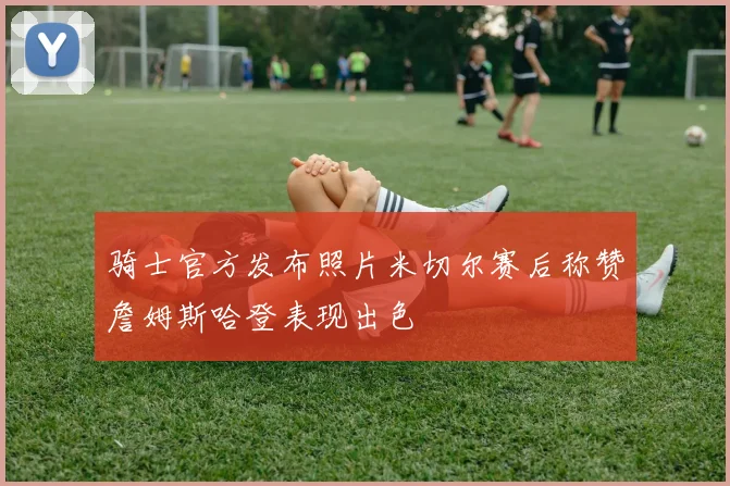 骑士官方发布照片米切尔赛后称赞詹姆斯哈登表现出色