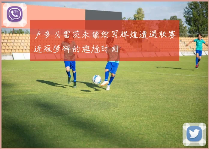 卢多戈雷茨未能续写辉煌遭遇联赛连冠梦碎的尴尬时刻